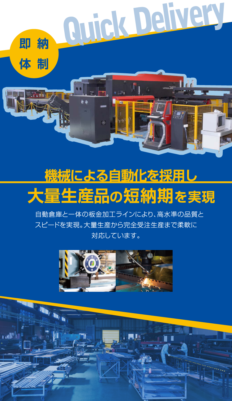 ■即納体制 / 機械による自動化を採用し大量生産品の短納期を実現 / 自動倉庫と一体の板金加工ラインにより、高水準の品質とスピードを実現。大量生産から完全受注生産まで柔軟に対応しています。